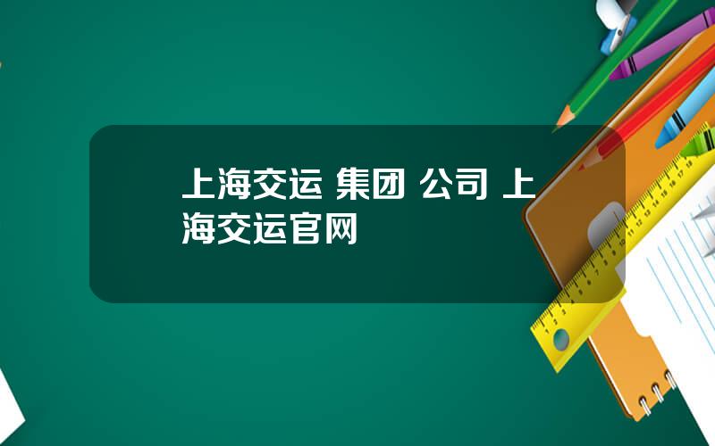 上海交运 集团 公司 上海交运官网